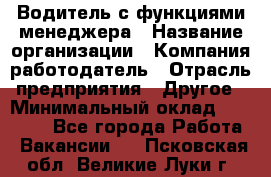 Водитель с функциями менеджера › Название организации ­ Компания-работодатель › Отрасль предприятия ­ Другое › Минимальный оклад ­ 32 000 - Все города Работа » Вакансии   . Псковская обл.,Великие Луки г.